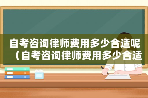 自考咨詢律師費用多少合適呢（自考咨詢律師費用多少合適）