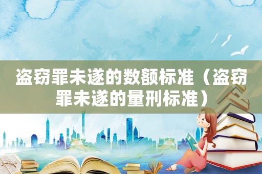 盜竊罪未遂的數額標準（盜竊罪未遂的量刑標準）