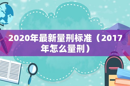 2020年最新量刑標準（2017年怎么量刑）