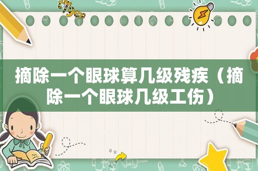 摘除一個眼球算幾級殘疾（摘除一個眼球幾級工傷）