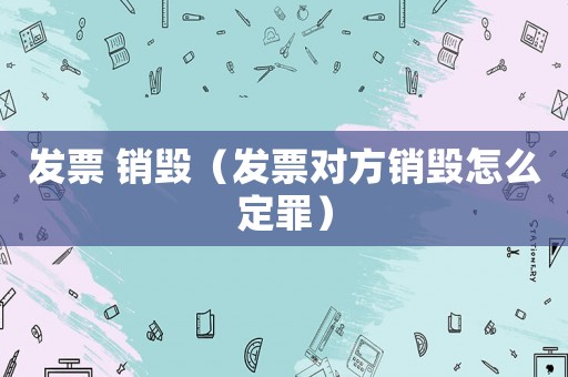 發票 銷毀（發票對方銷毀怎么定罪）