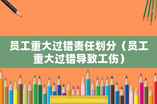員工重大過錯責任劃分（員工重大過錯導致工傷）