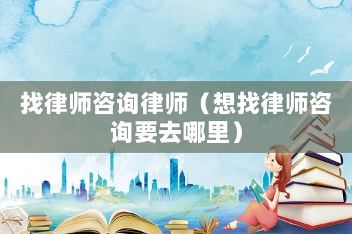 找律師咨詢律師（想找律師咨詢要去哪里）