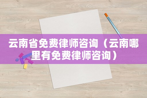 云南省免費律師咨詢（云南哪里有免費律師咨詢）
