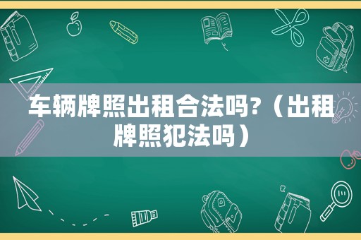 車輛牌照出租合法嗎?（出租牌照犯法嗎）
