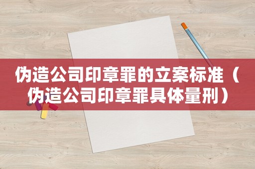 偽造公司印章罪的立案標準（偽造公司印章罪具體量刑）