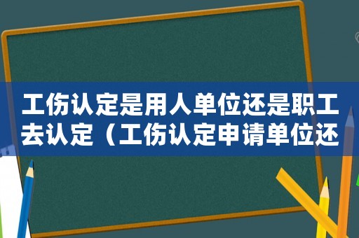 工傷認(rèn)定是用人單位還是職工去認(rèn)定（工傷認(rèn)定申請(qǐng)單位還是個(gè)人）