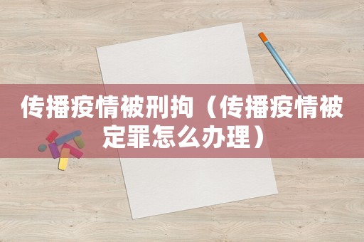 傳播疫情被刑拘（傳播疫情被定罪怎么辦理）