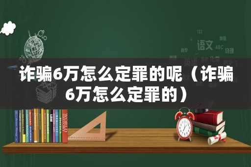 詐騙6萬怎么定罪的呢（詐騙6萬怎么定罪的）