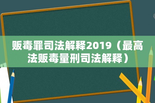 販毒罪司法解釋2019（最高法販毒量刑司法解釋）