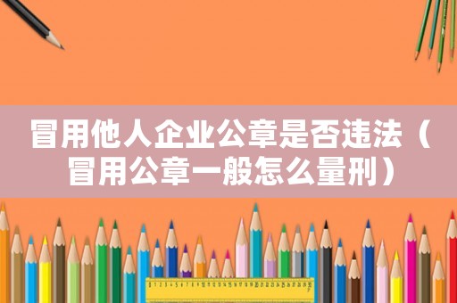 冒用他人企業(yè)公章是否違法（冒用公章一般怎么量刑）