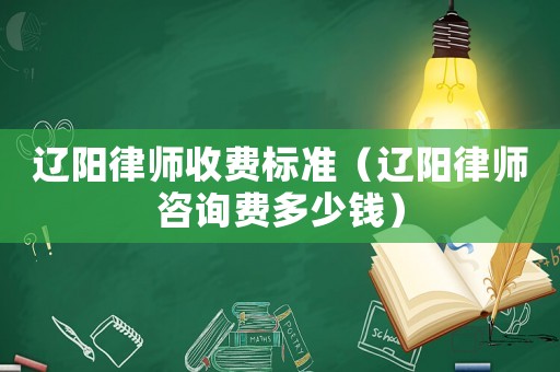遼陽律師收費標準（遼陽律師咨詢費多少錢）