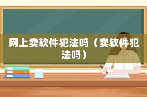 網(wǎng)上賣軟件犯法嗎（賣軟件犯法嗎）