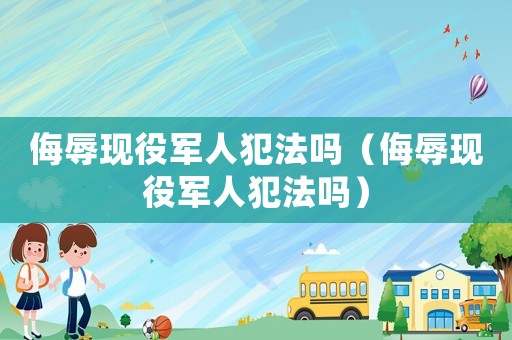 侮辱現役軍人犯法嗎（侮辱現役軍人犯法嗎）