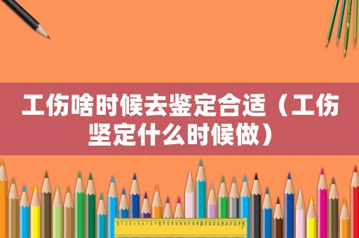 工傷啥時候去鑒定合適（工傷堅定什么時候做）