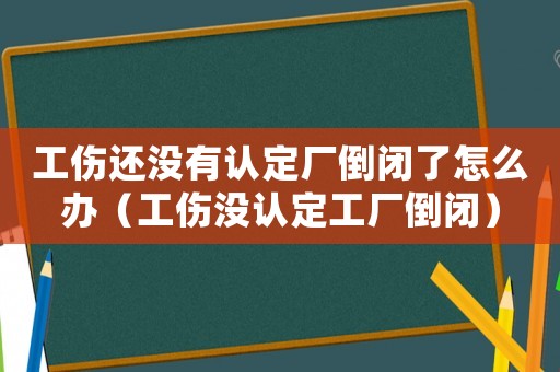 工傷還沒有認定廠倒閉了怎么辦（工傷沒認定工廠倒閉）