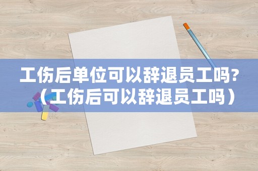 工傷后單位可以辭退員工嗎?（工傷后可以辭退員工嗎）