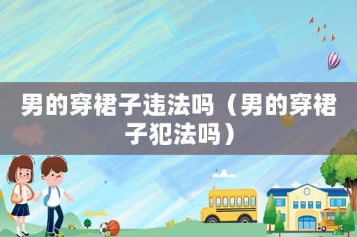 男的穿裙子違法嗎（男的穿裙子犯法嗎）