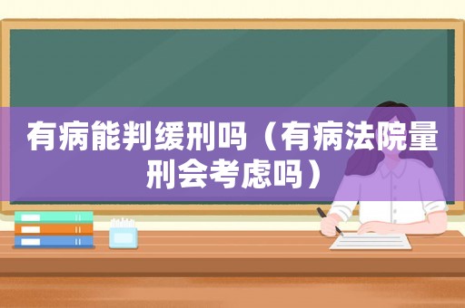 有病能判緩刑嗎（有病法院量刑會(huì)考慮嗎）