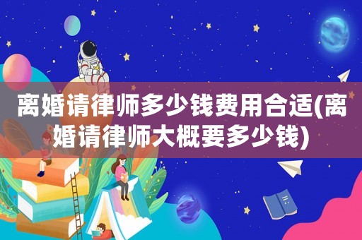 離婚請律師多少錢費用合適(離婚請律師大概要多少錢)
