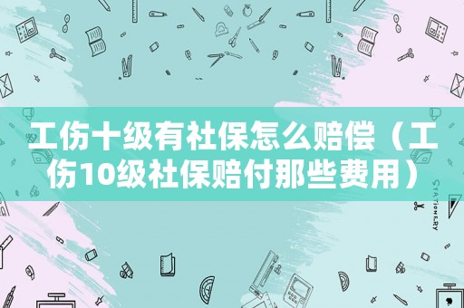 工傷十級有社保怎么賠償（工傷10級社保賠付那些費用）