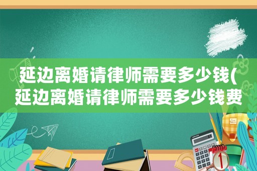 延邊離婚請律師需要多少錢(延邊離婚請律師需要多少錢費用)