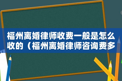 福州離婚律師收費一般是怎么收的（福州離婚律師咨詢費多少）