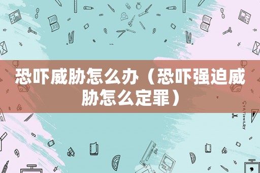 恐嚇威脅怎么辦（恐嚇強(qiáng)迫威脅怎么定罪）