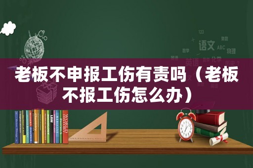 老板不申報工傷有責嗎（老板不報工傷怎么辦）