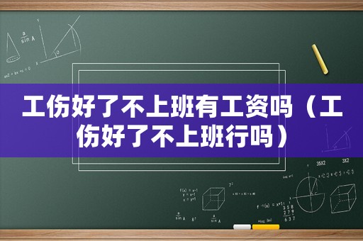 工傷好了不上班有工資嗎（工傷好了不上班行嗎）