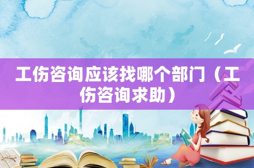 工傷咨詢應該找哪個部門（工傷咨詢求助）