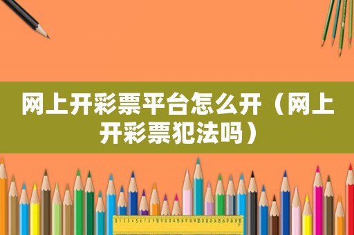 網上開彩票平臺怎么開（網上開彩票犯法嗎）
