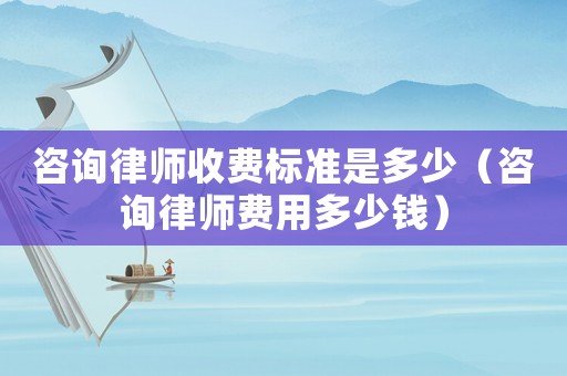 咨詢律師收費(fèi)標(biāo)準(zhǔn)是多少（咨詢律師費(fèi)用多少錢）