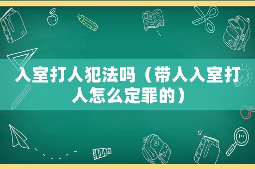 入室打人犯法嗎（帶人入室打人怎么定罪的）