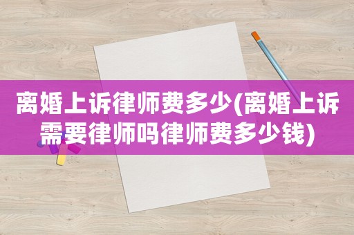 離婚上訴律師費多少(離婚上訴需要律師嗎律師費多少錢)