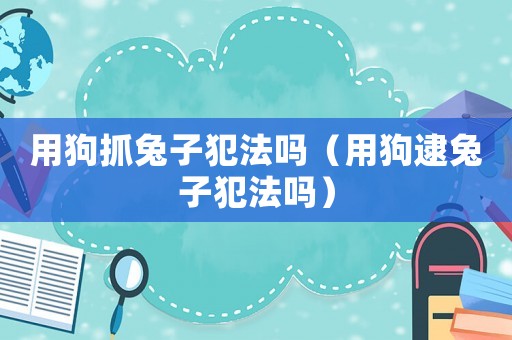 用狗抓兔子犯法嗎（用狗逮兔子犯法嗎）
