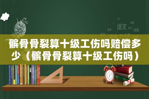 髕骨骨裂算十級工傷嗎賠償多少（髕骨骨裂算十級工傷嗎）