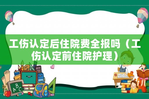 工傷認定后住院費全報嗎（工傷認定前住院護理）