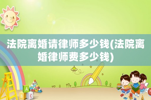 法院離婚請律師多少錢(法院離婚律師費多少錢)
