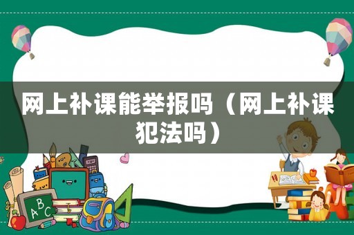 網上補課能舉報嗎（網上補課犯法嗎）