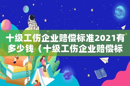 十級工傷企業(yè)賠償標準2021有多少錢（十級工傷企業(yè)賠償標準）