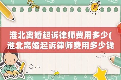 淮北離婚起訴律師費用多少(淮北離婚起訴律師費用多少錢)