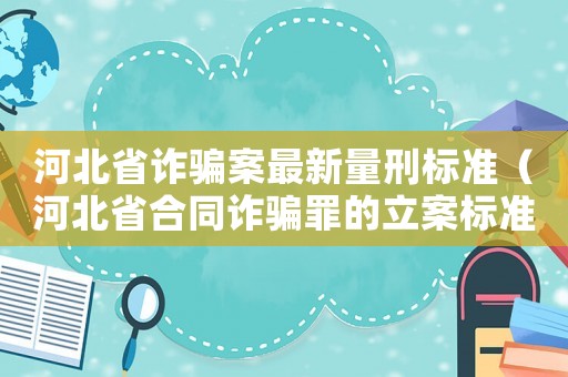 河北省詐騙案最新量刑標(biāo)準(zhǔn)（河北省合同詐騙罪的立案標(biāo)準(zhǔn)）