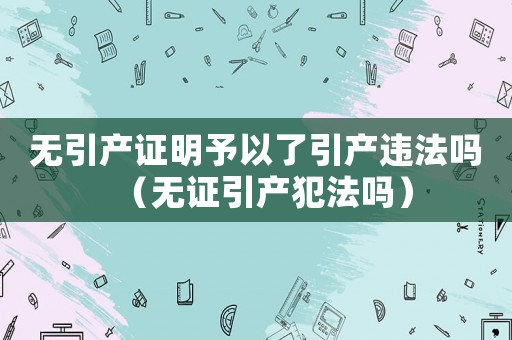 無(wú)引產(chǎn)證明予以了引產(chǎn)違法嗎（無(wú)證引產(chǎn)犯法嗎）