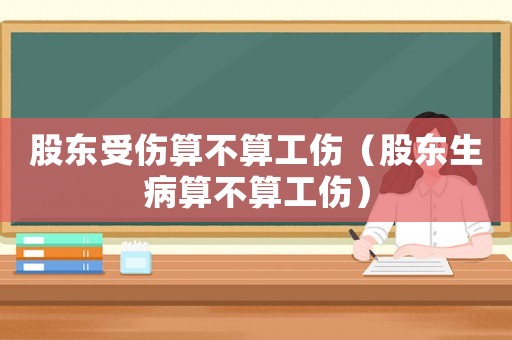 股東受傷算不算工傷（股東生病算不算工傷）