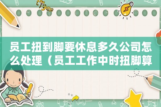 員工扭到腳要休息多久公司怎么處理（員工工作中時扭腳算工傷嗎）