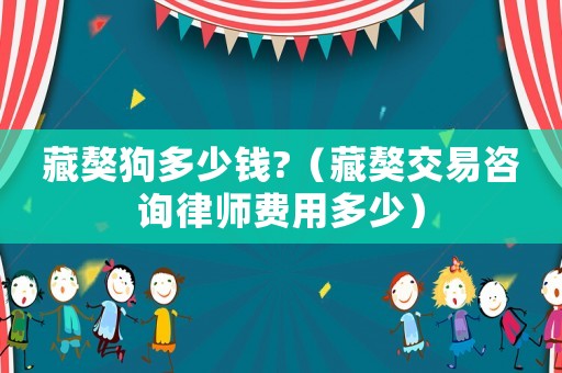 藏獒狗多少錢?（藏獒交易咨詢律師費用多少）