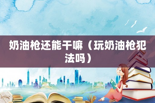 奶油槍還能干嘛（玩奶油槍犯法嗎）