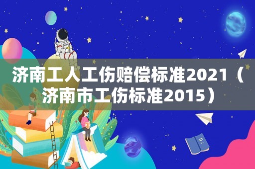 濟(jì)南工人工傷賠償標(biāo)準(zhǔn)2021（濟(jì)南市工傷標(biāo)準(zhǔn)2015）