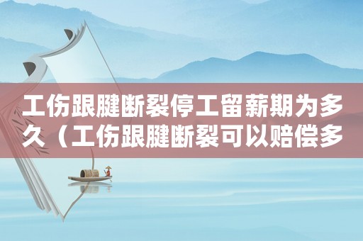 工傷跟腱斷裂停工留薪期為多久（工傷跟腱斷裂可以賠償多少）